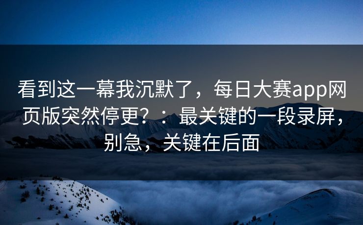 看到这一幕我沉默了,每日大赛app网页版突然停更?:最关键的一段录屏,别急,关键在后面 看到这一幕我沉默了,每日大赛app网页版突然停更?:最关键的一段录屏,别急,关键在后面