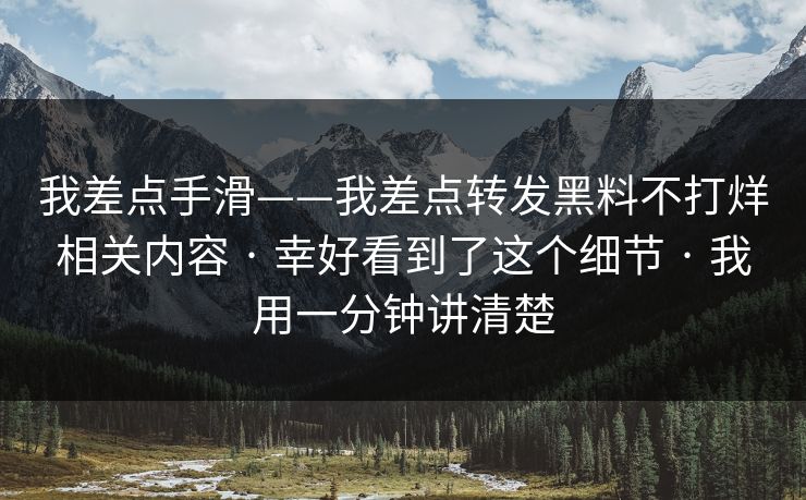 我差点手滑——我差点转发黑料不打烊相关内容 · 幸好看到了这个细节 · 我用一分钟讲清楚
