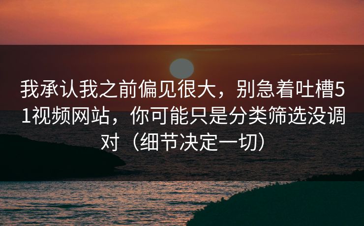 我承认我之前偏见很大，别急着吐槽51视频网站，你可能只是分类筛选没调对（细节决定一切）
