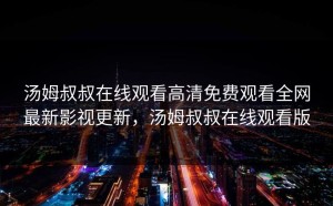 汤姆叔叔在线观看高清免费观看全网最新影视更新，汤姆叔叔在线观看版