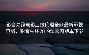 影音先锋电影三级伦理全网最新影视更新，影音先锋2019年官网版本下载