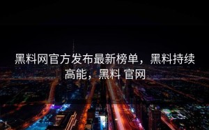 黑料网官方发布最新榜单，黑料持续高能，黑料 官网