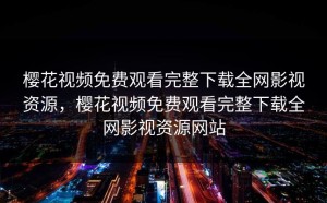 樱花视频免费观看完整下载全网影视资源，樱花视频免费观看完整下载全网影视资源网站