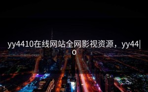 yy4410在线网站全网影视资源，yy44|o