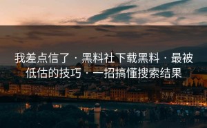 我差点信了 · 黑料社下载黑料 · 最被低估的技巧 · 一招搞懂搜索结果