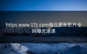 https www 17c com每日更新影片全网曝光速递