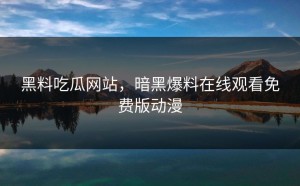 黑料吃瓜网站，暗黑爆料在线观看免费版动漫
