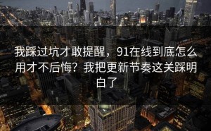我踩过坑才敢提醒，91在线到底怎么用才不后悔？我把更新节奏这关踩明白了