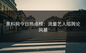 黑料网今日热点榜：流量艺人陷舆论风暴