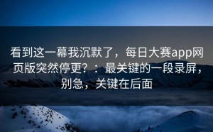 看到这一幕我沉默了，每日大赛app网页版突然停更？：最关键的一段录屏，别急，关键在后面