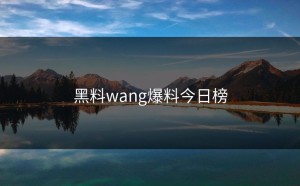 黑料wang爆料今日榜