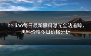 heiliao每日最新黑料曝光全站追踪，黑料价格今日价格分析
