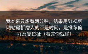我本来只想看两分钟，结果用51视频网站最折磨人的不是时间，是推荐偏好反复拉扯（看完你就懂）