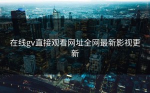 在线gv直接观看网址全网最新影视更新