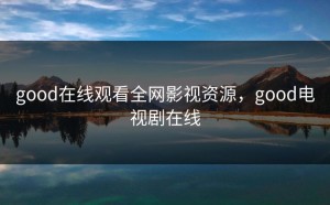 good在线观看全网影视资源，good电视剧在线