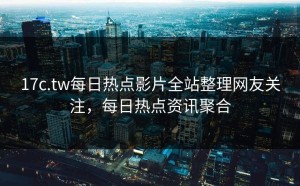 17c.tw每日热点影片全站整理网友关注，每日热点资讯聚合