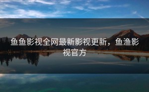 鱼鱼影视全网最新影视更新，鱼渔影视官方