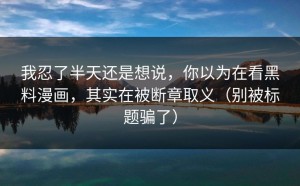 我忍了半天还是想说，你以为在看黑料漫画，其实在被断章取义（别被标题骗了）