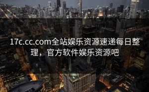 17c.cc.com全站娱乐资源速递每日整理，官方软件娱乐资源吧