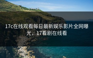 17c在线观看每日最新娱乐影片全网曝光，17看剧在线看