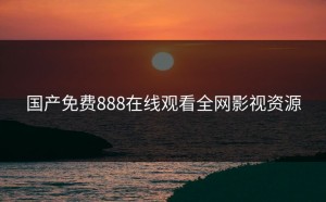 国产免费888在线观看全网影视资源