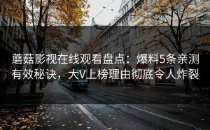 蘑菇影视在线观看盘点：爆料5条亲测有效秘诀，大V上榜理由彻底令人炸裂