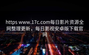 https www.17c.com每日影片资源全网整理更新，每日影视安卓版下载官网