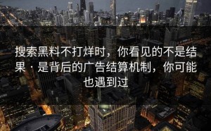 搜索黑料不打烊时，你看见的不是结果 · 是背后的广告结算机制，你可能也遇到过