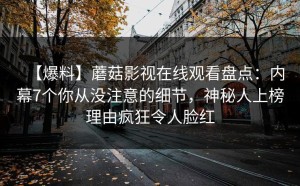 【爆料】蘑菇影视在线观看盘点：内幕7个你从没注意的细节，神秘人上榜理由疯狂令人脸红