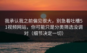 我承认我之前偏见很大，别急着吐槽51视频网站，你可能只是分类筛选没调对（细节决定一切）