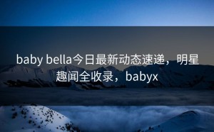 baby bella今日最新动态速递，明星趣闻全收录，babyx