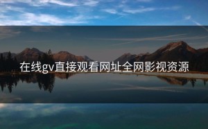 在线gv直接观看网址全网影视资源