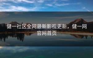 健一社区全网最新影视更新，健一网官网首页