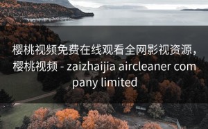 樱桃视频免费在线观看全网影视资源，樱桃视频 - zaizhaijia aircleaner company limited