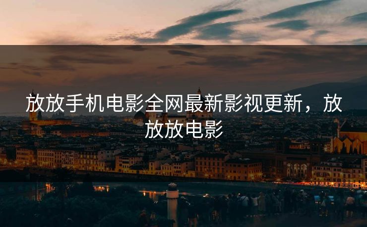 放放手机电影全网最新影视更新，放放放电影
