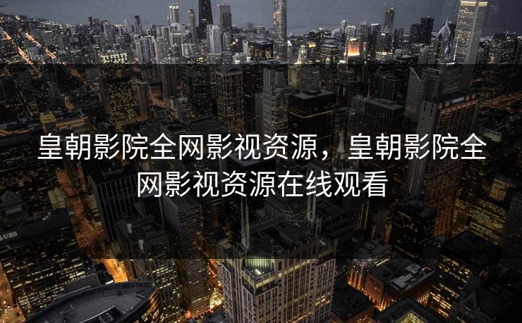 皇朝影院全网影视资源，皇朝影院全网影视资源在线观看