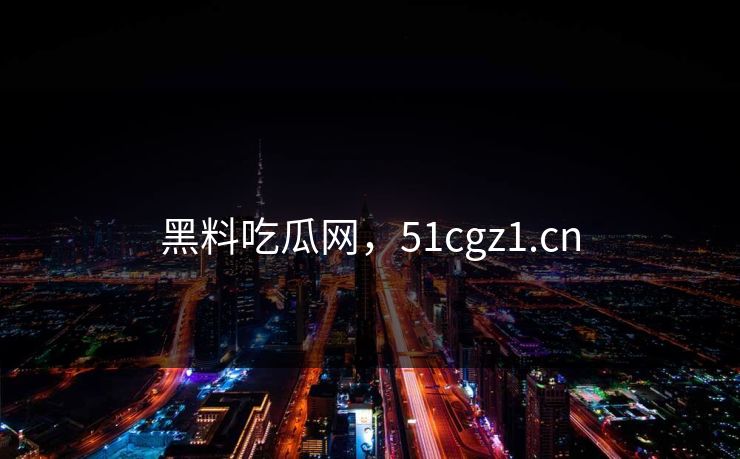 黑料吃瓜网，51cgz1.cn