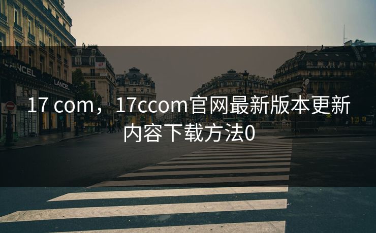 17 com,17ccom官网最新版本更新内容下载方法0 17 com,17ccom官网最新版本更新内容下载方法0