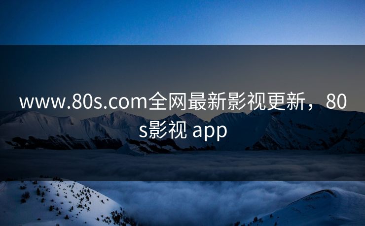 www.80s.com全网最新影视更新，80s影视 app