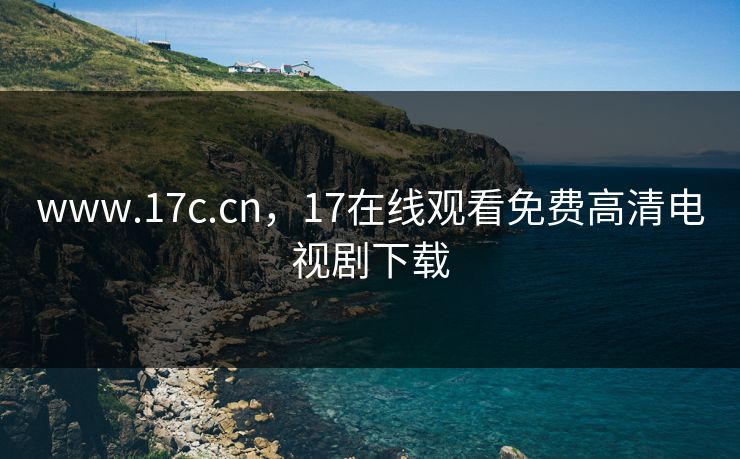 www.17c.cn，17在线观看免费高清电视剧下载