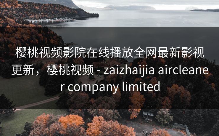樱桃视频影院在线播放全网最新影视更新,樱桃视频 - zaizhaijia aircleaner company limited 樱桃视频影院在线播放全网最新影视更新,樱桃视频 - zaizhaijia aircleaner company limited