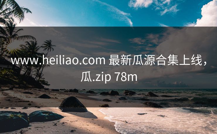 www.heiliao.com 最新瓜源合集上线，瓜.zip 78m