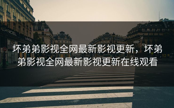 坏弟弟影视全网最新影视更新，坏弟弟影视全网最新影视更新在线观看