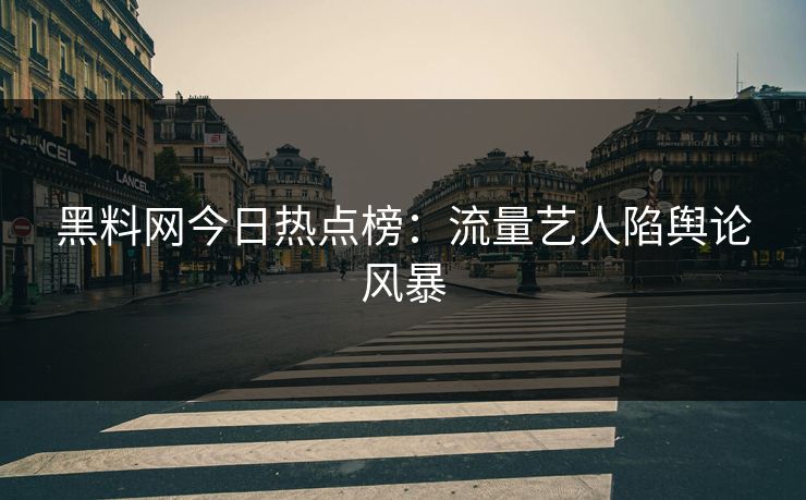 黑料网今日热点榜：流量艺人陷舆论风暴