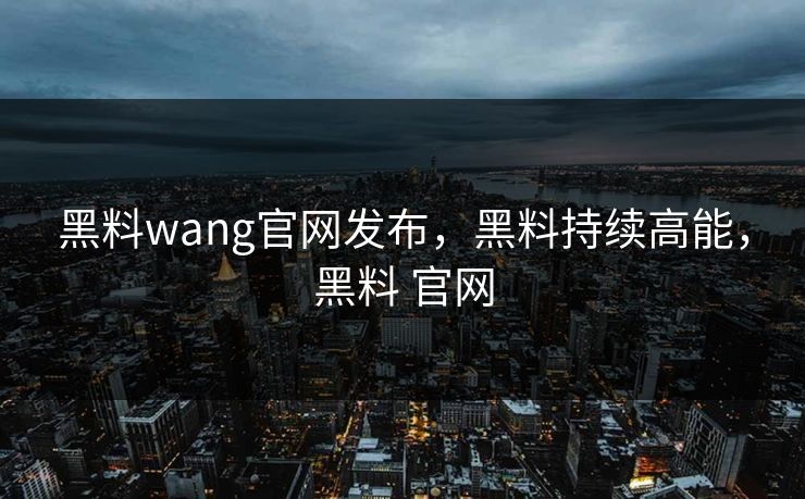 黑料wang官网发布，黑料持续高能，黑料 官网