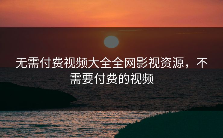 无需付费视频大全全网影视资源，不需要付费的视频