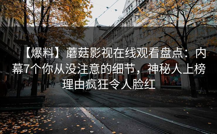 【爆料】蘑菇影视在线观看盘点：内幕7个你从没注意的细节，神秘人上榜理由疯狂令人脸红
