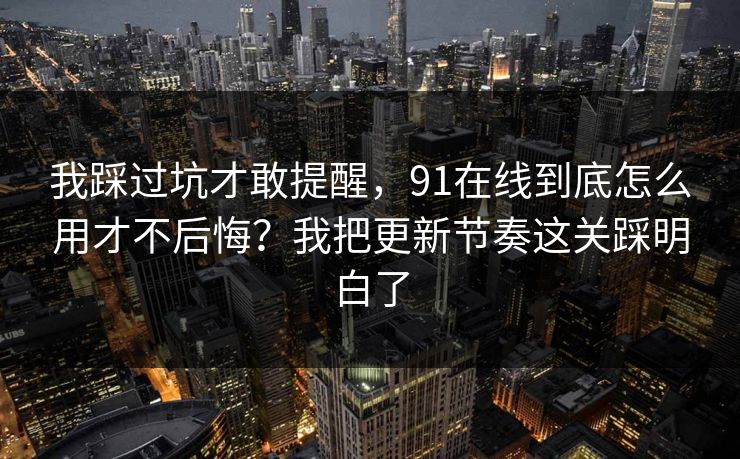 我踩过坑才敢提醒，91在线到底怎么用才不后悔？我把更新节奏这关踩明白了