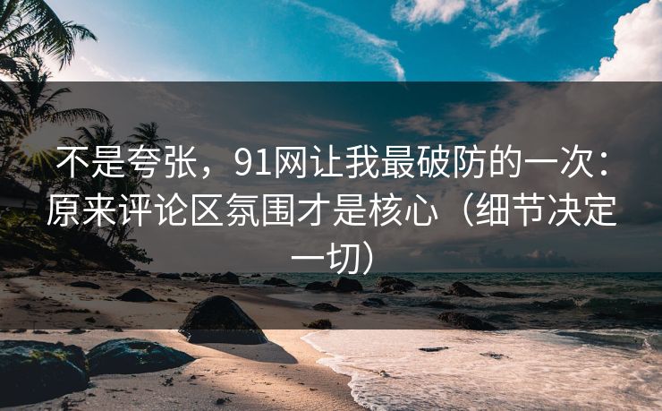 不是夸张,91网让我最破防的一次:原来评论区氛围才是核心(细节决定一切) 不是夸张,91网让我最破防的一次:原来评论区氛围才是核心(细节决定一切)