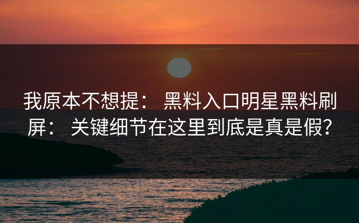 我原本不想提： 黑料入口明星黑料刷屏： 关键细节在这里到底是真是假？